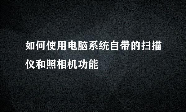 如何使用电脑系统自带的扫描仪和照相机功能
