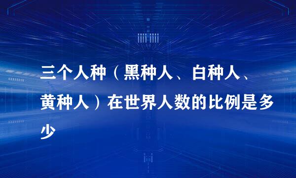 三个人种（黑种人、白种人、黄种人）在世界人数的比例是多少
