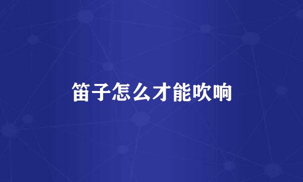 笛子怎么才能吹响