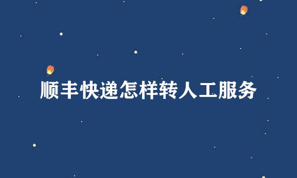 顺丰快递怎样转人工服务