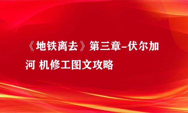 《地铁离去》第三章-伏尔加河 机修工图文攻略
