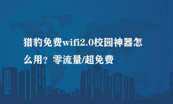 猎豹免费wifi2.0校园神器怎么用？零流量/超免费