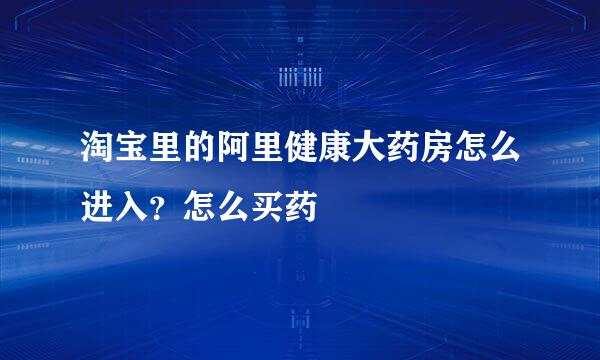 淘宝里的阿里健康大药房怎么进入？怎么买药