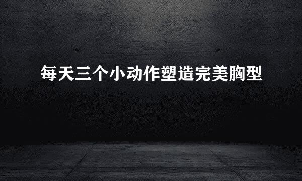 每天三个小动作塑造完美胸型