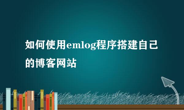 如何使用emlog程序搭建自己的博客网站