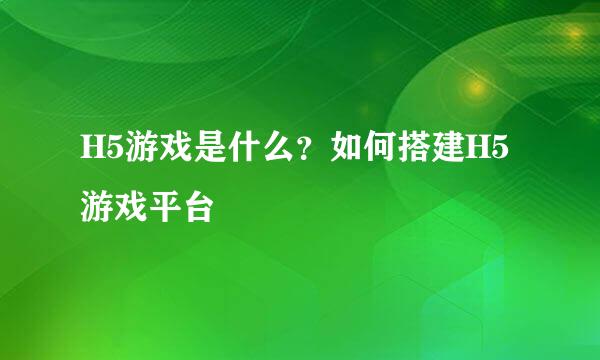 H5游戏是什么？如何搭建H5游戏平台