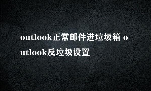 outlook正常邮件进垃圾箱 outlook反垃圾设置