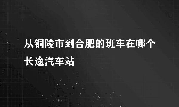 从铜陵市到合肥的班车在哪个长途汽车站