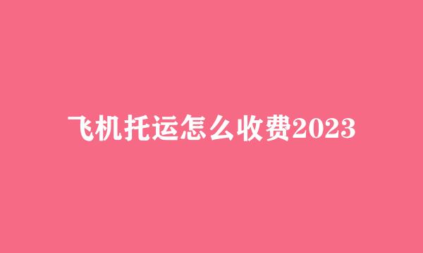 飞机托运怎么收费2023