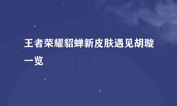 王者荣耀貂蝉新皮肤遇见胡璇一览