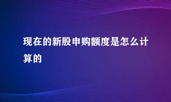 现在的新股申购额度是怎么计算的