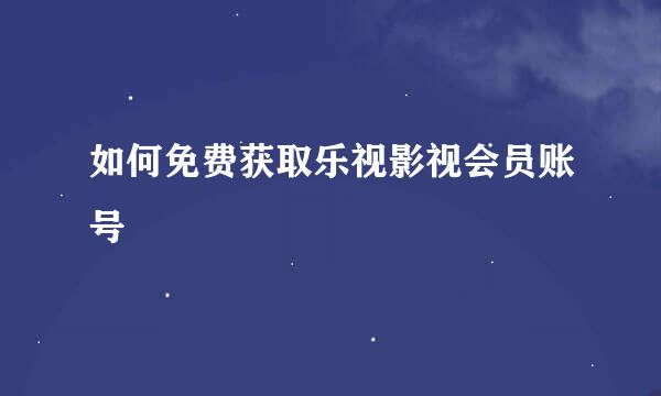 如何免费获取乐视影视会员账号