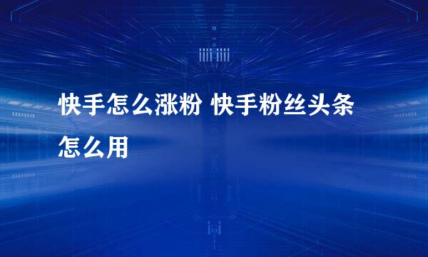 快手怎么涨粉 快手粉丝头条怎么用
