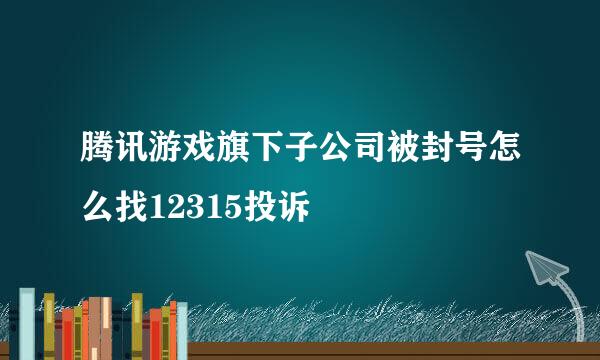腾讯游戏旗下子公司被封号怎么找12315投诉