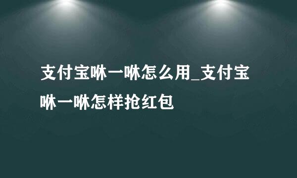 支付宝咻一咻怎么用_支付宝咻一咻怎样抢红包