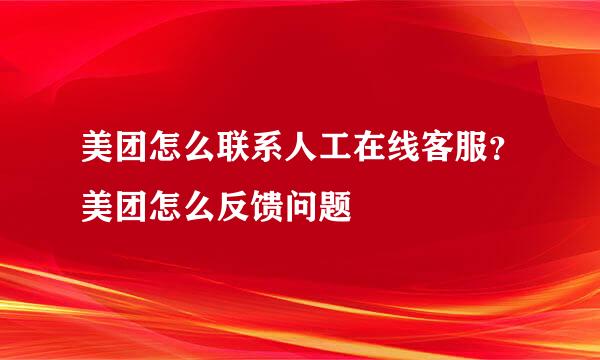 美团怎么联系人工在线客服？美团怎么反馈问题