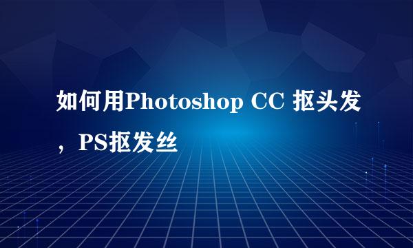 如何用Photoshop CC 抠头发，PS抠发丝