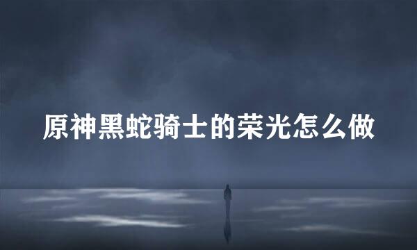 原神黑蛇骑士的荣光怎么做