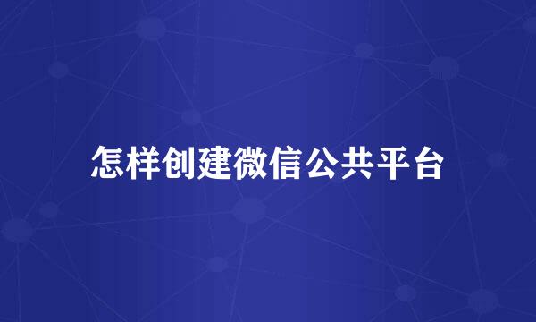 怎样创建微信公共平台