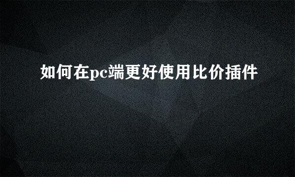 如何在pc端更好使用比价插件