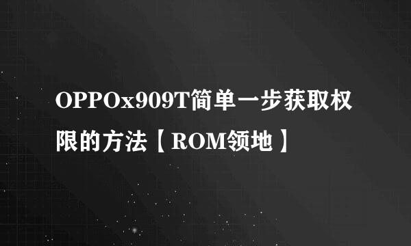 OPPOx909T简单一步获取权限的方法【ROM领地】