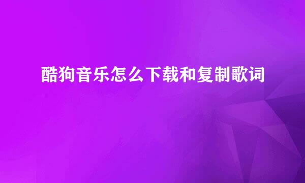 酷狗音乐怎么下载和复制歌词