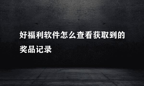 好福利软件怎么查看获取到的奖品记录