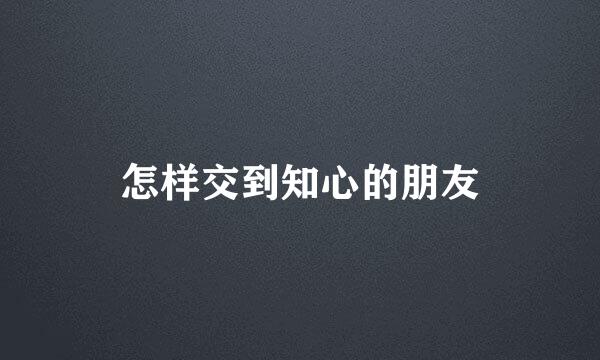 怎样交到知心的朋友