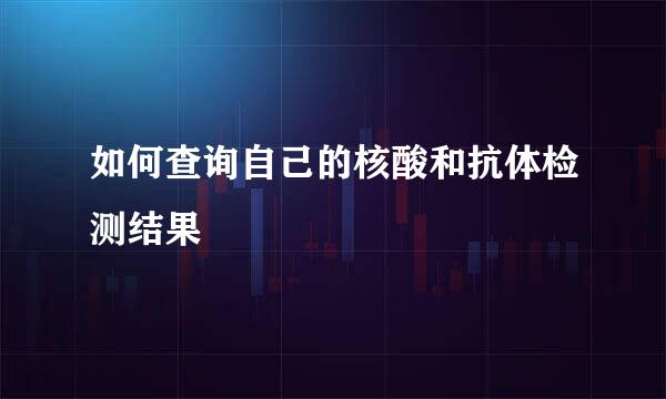 如何查询自己的核酸和抗体检测结果