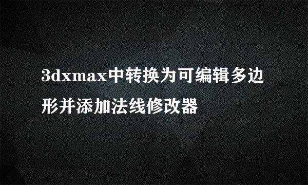 3dxmax中转换为可编辑多边形并添加法线修改器