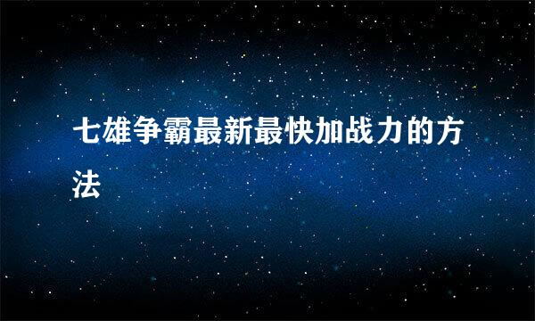 七雄争霸最新最快加战力的方法