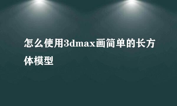 怎么使用3dmax画简单的长方体模型