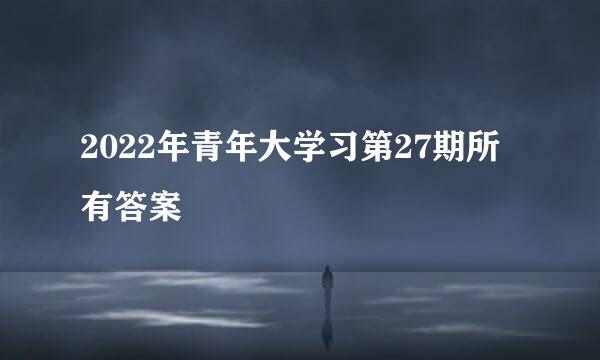 2022年青年大学习第27期所有答案