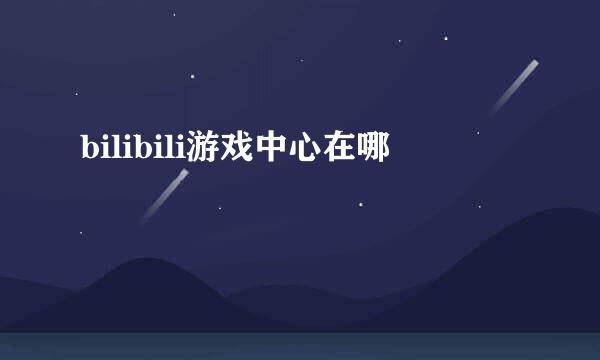 bilibili游戏中心在哪