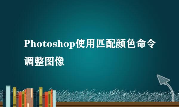 Photoshop使用匹配颜色命令调整图像