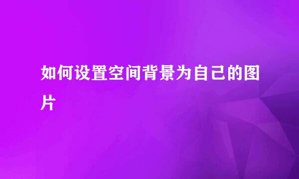 如何设置空间背景为自己的图片
