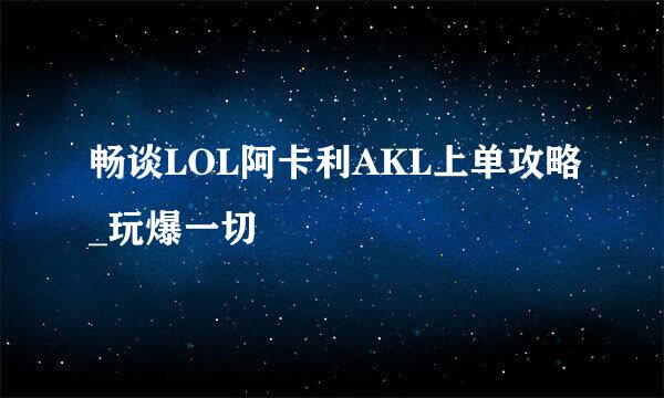 畅谈LOL阿卡利AKL上单攻略_玩爆一切