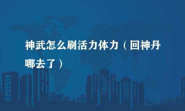神武怎么刷活力体力（回神丹哪去了）