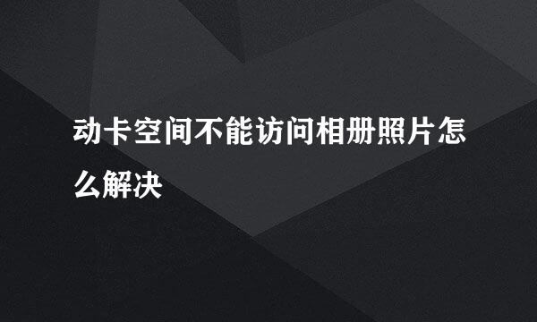 动卡空间不能访问相册照片怎么解决