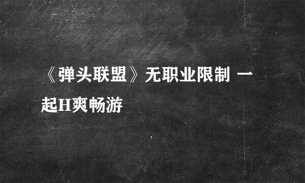 《弹头联盟》无职业限制 一起H爽畅游