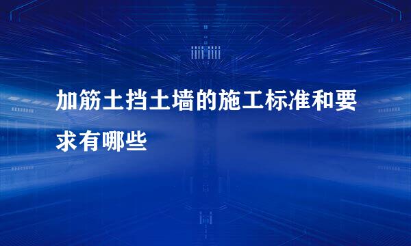 加筋土挡土墙的施工标准和要求有哪些