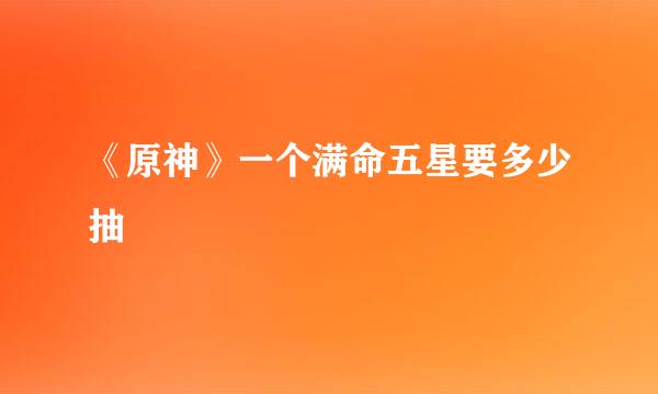 《原神》一个满命五星要多少抽