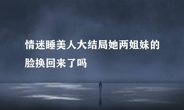 情迷睡美人大结局她两姐妹的脸换回来了吗