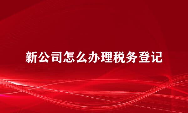 新公司怎么办理税务登记