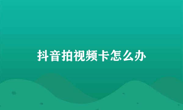 抖音拍视频卡怎么办