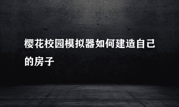 樱花校园模拟器如何建造自己的房子