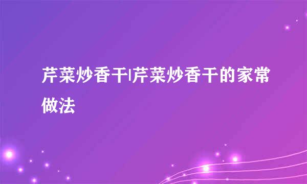 芹菜炒香干|芹菜炒香干的家常做法