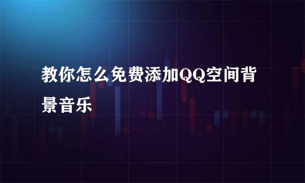 教你怎么免费添加QQ空间背景音乐
