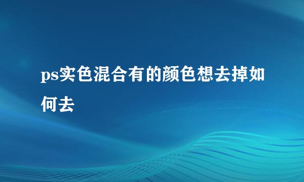 ps实色混合有的颜色想去掉如何去