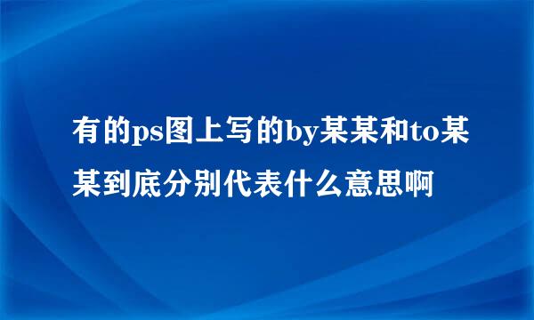 有的ps图上写的by某某和to某某到底分别代表什么意思啊